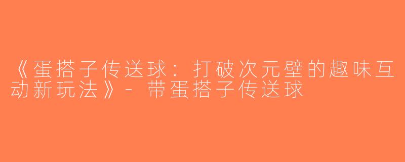 《蛋搭子传送球：打破次元壁的趣味互动新玩法》-带蛋搭子传送球