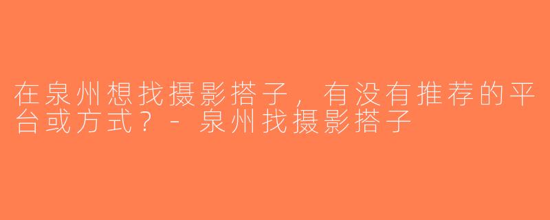 在泉州想找摄影搭子，有没有推荐的平台或方式？-泉州找摄影搭子