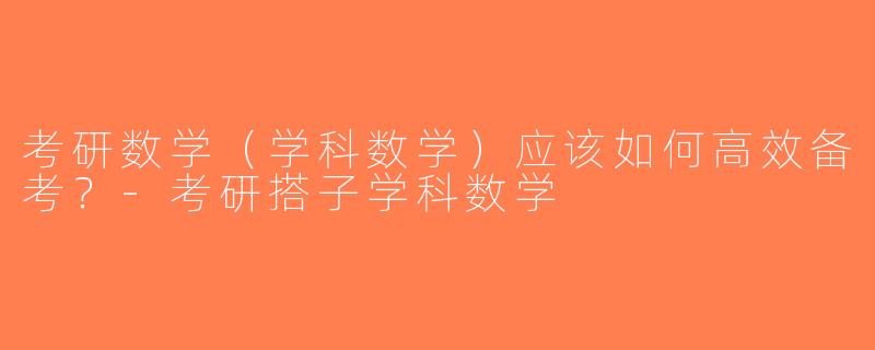 考研数学（学科数学）应该如何高效备考？-考研搭子学科数学