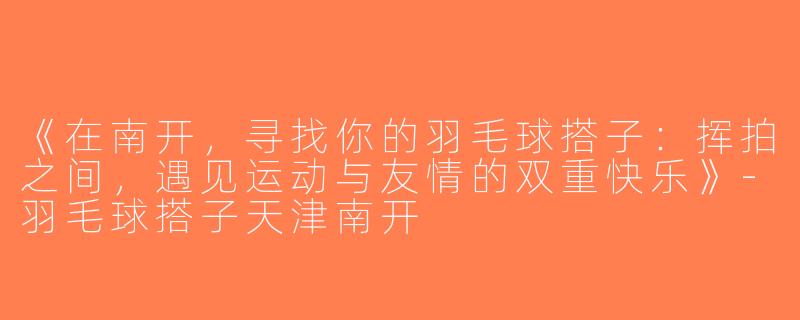 《在南开，寻找你的羽毛球搭子：挥拍之间，遇见运动与友情的双重快乐》-羽毛球搭子天津南开