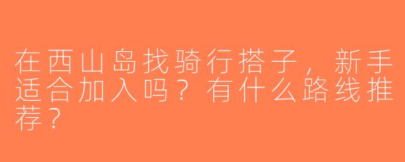在西山岛找骑行搭子，新手适合加入吗？有什么路线推荐？