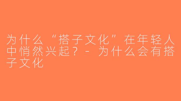 为什么“搭子文化”在年轻人中悄然兴起？-为什么会有搭子文化
