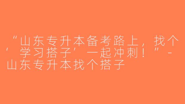 “山东专升本备考路上，找个‘学习搭子’一起冲刺！”-山东专升本找个搭子