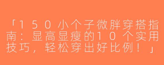 「150小个子微胖穿搭指南：显高显瘦的10个实用技巧，轻松穿出好比例！」