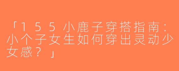 「155小鹿子穿搭指南：小个子女生如何穿出灵动少女感？」