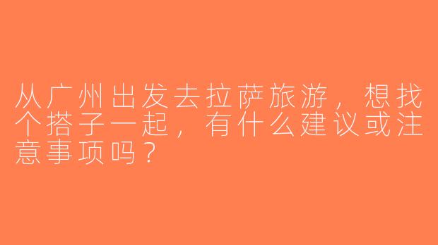 从广州出发去拉萨旅游，想找个搭子一起，有什么建议或注意事项吗？