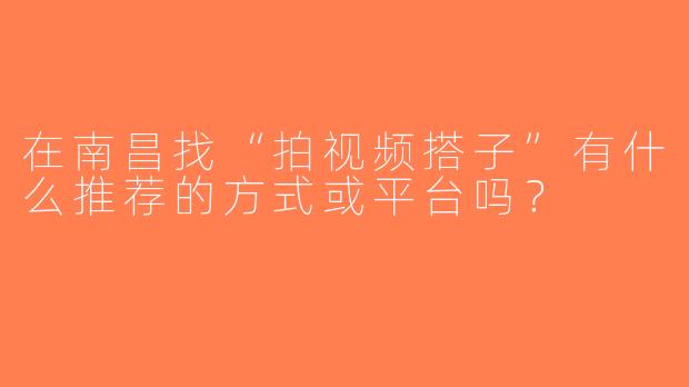 在南昌找“拍视频搭子”有什么推荐的方式或平台吗？