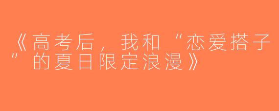 《高考后，我和“恋爱搭子”的夏日限定浪漫》