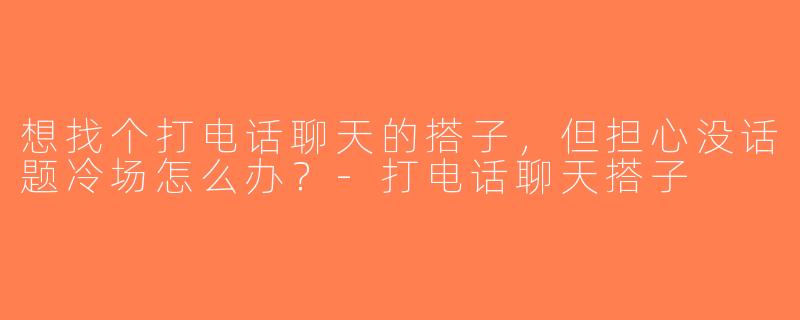 想找个打电话聊天的搭子，但担心没话题冷场怎么办？-打电话聊天搭子