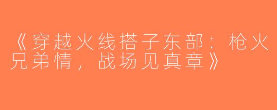 《穿越火线搭子东部：枪火兄弟情，战场见真章》