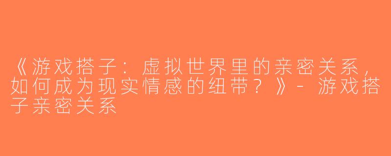 《游戏搭子：虚拟世界里的亲密关系，如何成为现实情感的纽带？》-游戏搭子亲密关系