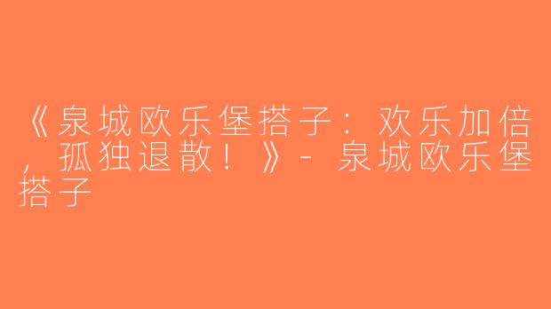 《泉城欧乐堡搭子：欢乐加倍，孤独退散！》-泉城欧乐堡搭子
