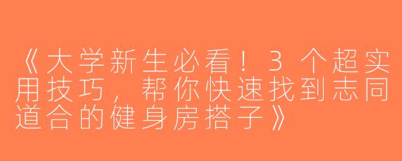 《大学新生必看！3个超实用技巧，帮你快速找到志同道合的健身房搭子》