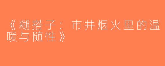 《糊搭子：市井烟火里的温暖与随性》