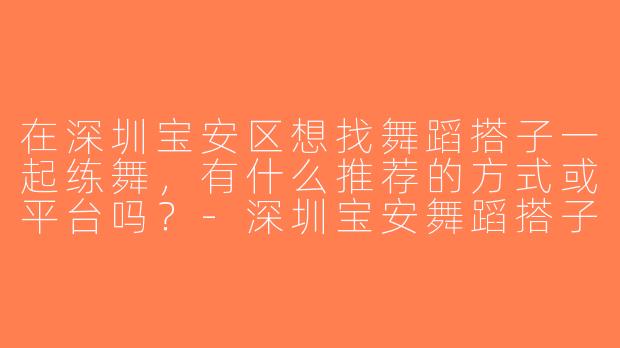 在深圳宝安区想找舞蹈搭子一起练舞，有什么推荐的方式或平台吗？-深圳宝安舞蹈搭子