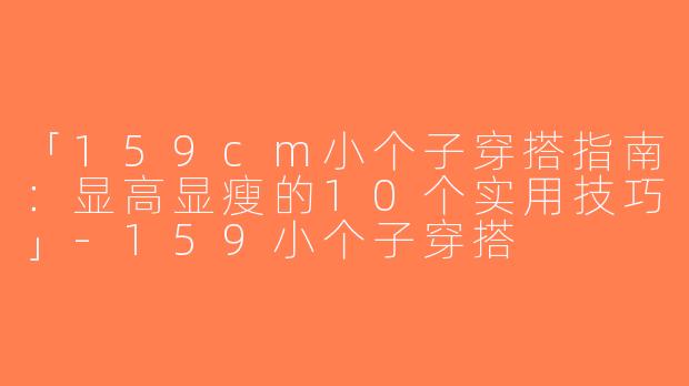 「159cm小个子穿搭指南：显高显瘦的10个实用技巧」-159小个子穿搭