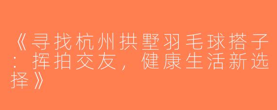 《寻找杭州拱墅羽毛球搭子：挥拍交友，健康生活新选择》