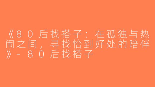 《80后找搭子：在孤独与热闹之间，寻找恰到好处的陪伴》-80后找搭子