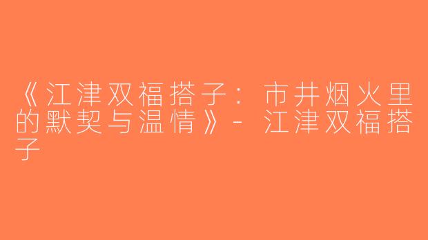 《江津双福搭子：市井烟火里的默契与温情》-江津双福搭子