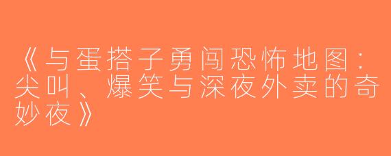 《与蛋搭子勇闯恐怖地图：尖叫、爆笑与深夜外卖的奇妙夜》