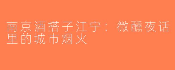 南京酒搭子江宁：微醺夜话里的城市烟火
