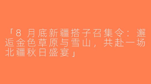 「8月底新疆搭子召集令：邂逅金色草原与雪山，共赴一场北疆秋日盛宴」