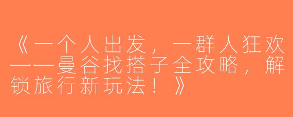 《一个人出发，一群人狂欢——曼谷找搭子全攻略，解锁旅行新玩法！》