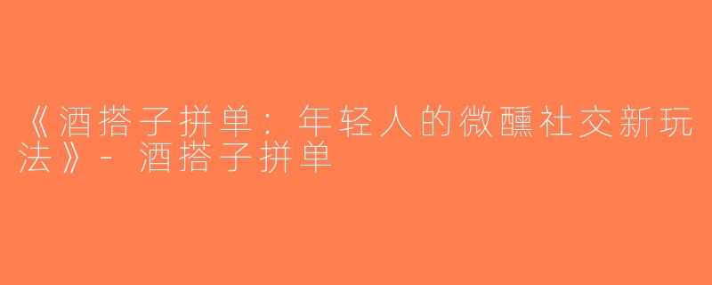 《酒搭子拼单：年轻人的微醺社交新玩法》-酒搭子拼单