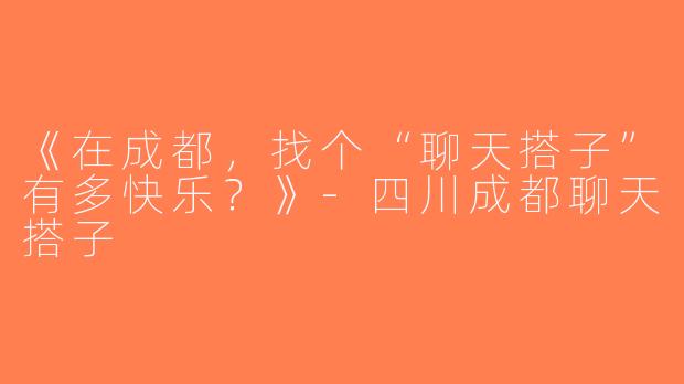 《在成都，找个“聊天搭子”有多快乐？》-四川成都聊天搭子