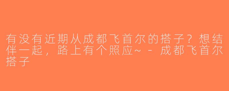 有没有近期从成都飞首尔的搭子？想结伴一起，路上有个照应~-成都飞首尔搭子
