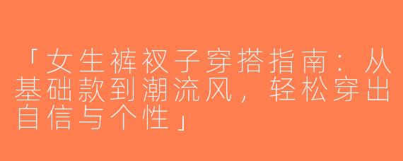 「女生裤衩子穿搭指南：从基础款到潮流风，轻松穿出自信与个性」