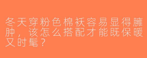 冬天穿粉色棉袄容易显得臃肿，该怎么搭配才能既保暖又时髦？