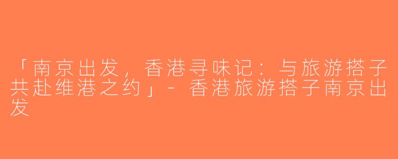 「南京出发，香港寻味记：与旅游搭子共赴维港之约」-香港旅游搭子南京出发