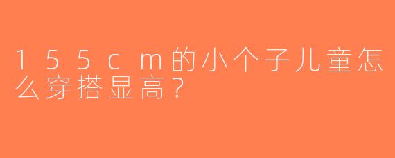 155cm的小个子儿童怎么穿搭显高？