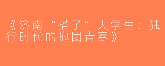 《济南“搭子”大学生：独行时代的抱团青春》
