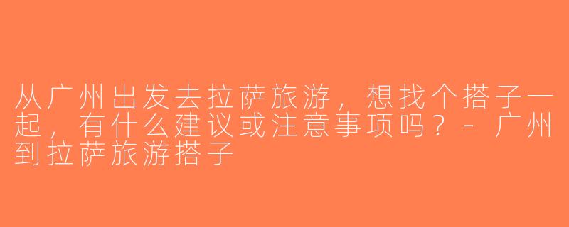 从广州出发去拉萨旅游，想找个搭子一起，有什么建议或注意事项吗？-广州到拉萨旅游搭子