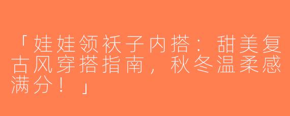 「娃娃领袄子内搭：甜美复古风穿搭指南，秋冬温柔感满分！」