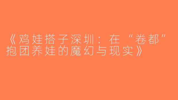《鸡娃搭子深圳：在“卷都”抱团养娃的魔幻与现实》