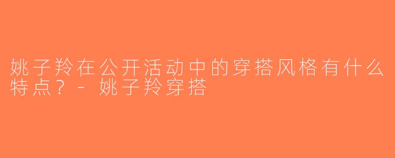 姚子羚在公开活动中的穿搭风格有什么特点？-姚子羚穿搭