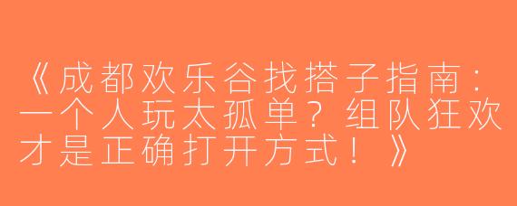《成都欢乐谷找搭子指南：一个人玩太孤单？组队狂欢才是正确打开方式！》