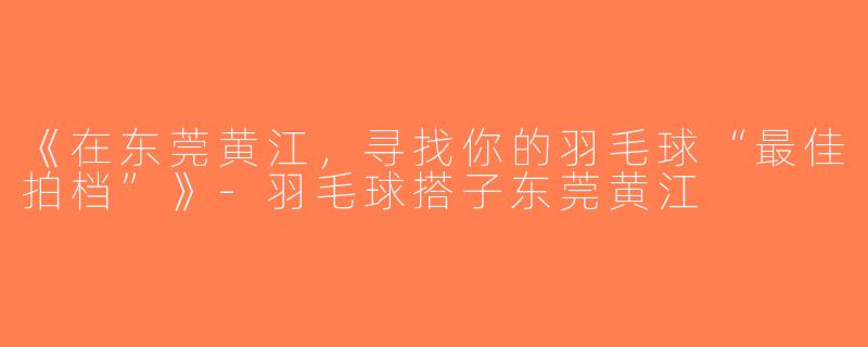 《在东莞黄江，寻找你的羽毛球“最佳拍档”》-羽毛球搭子东莞黄江