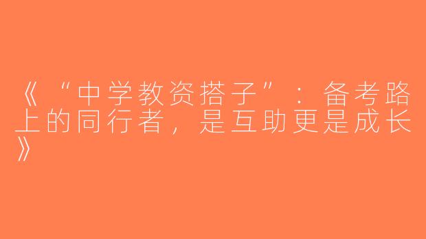 《“中学教资搭子”：备考路上的同行者，是互助更是成长》