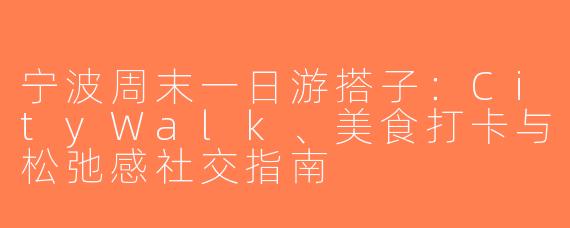 宁波周末一日游搭子：CityWalk、美食打卡与松弛感社交指南