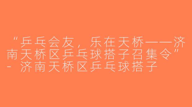 “乒乓会友，乐在天桥——济南天桥区乒乓球搭子召集令”-济南天桥区乒乓球搭子