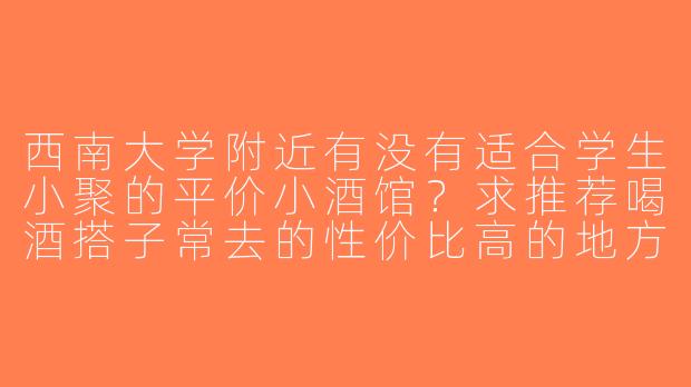 西南大学附近有没有适合学生小聚的平价小酒馆？求推荐喝酒搭子常去的性价比高的地方！