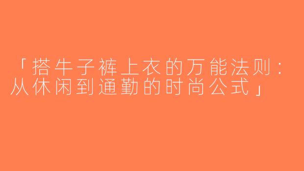 「搭牛子裤上衣的万能法则：从休闲到通勤的时尚公式」