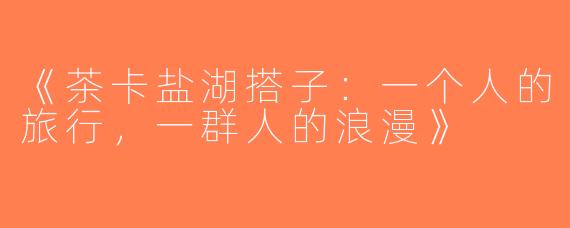 《茶卡盐湖搭子：一个人的旅行，一群人的浪漫》