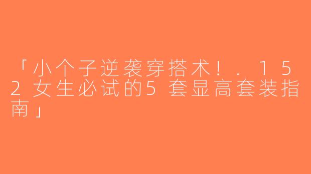 「小个子逆袭穿搭术！.152女生必试的5套显高套装指南」