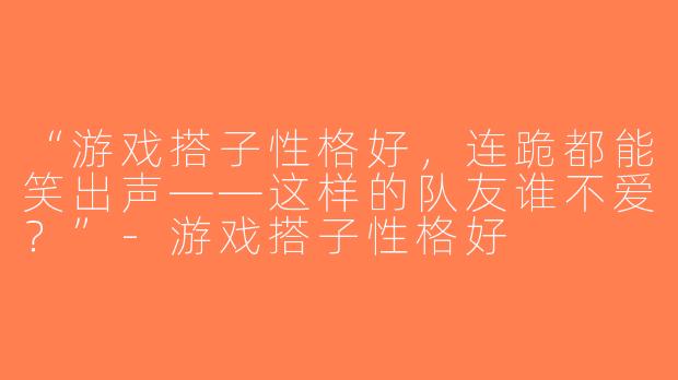“游戏搭子性格好，连跪都能笑出声——这样的队友谁不爱？”-游戏搭子性格好