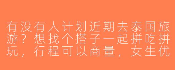 有没有人计划近期去泰国旅游？想找个搭子一起拼吃拼玩，行程可以商量，女生优先～